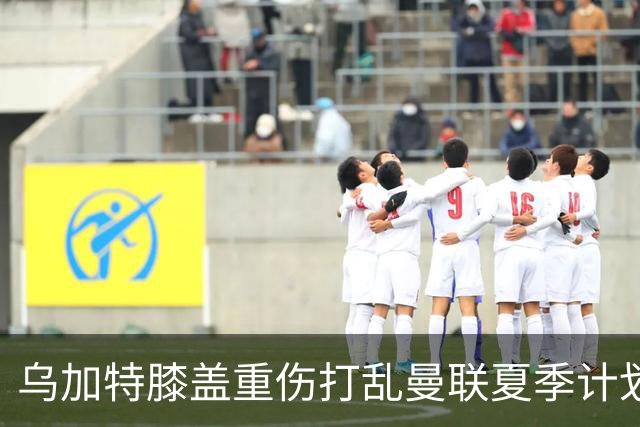 乌加特膝盖重伤打乱曼联夏季计划，FIFA 最高或赔付5857万元