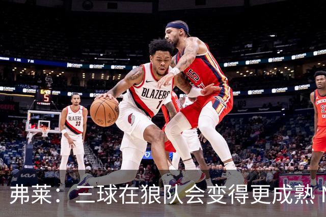 弗莱：三球在狼队会变得更成熟 NBA正式重回三巨头抱团时代