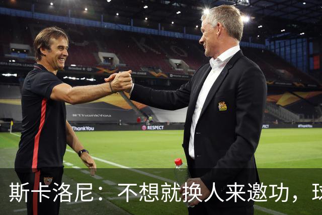 斯卡洛尼：不想就换人来邀功，球员们知道怎么踢好球，这就是现实