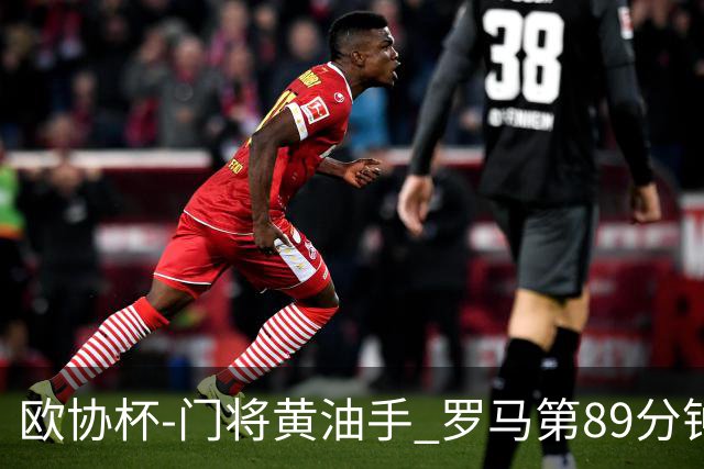 欧协杯-门将黄油手 罗马第89分钟遭绝杀1-2客负