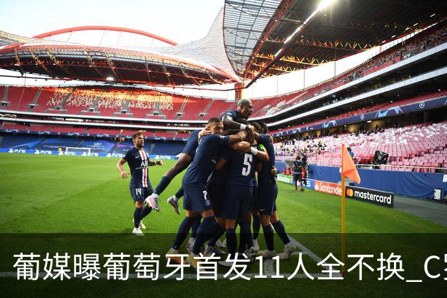 葡媒曝葡萄牙首发11人全不换 C罗再出战冲击各项纪录