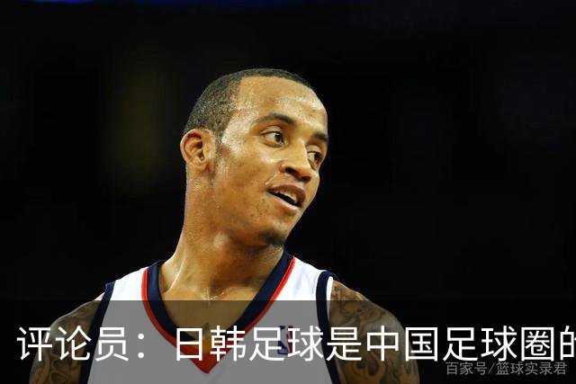评论员：日韩足球是中国足球圈的一面照妖镜，照出联赛荒废之妖